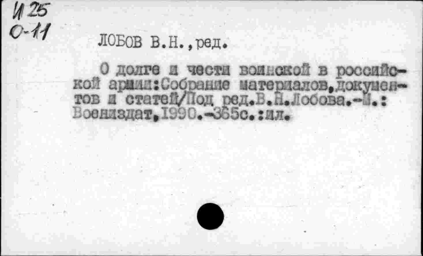 ﻿ЛОБОВ В.Н.,ред,
О долге и чести воинской в российской аренд:Собрание материалов,документов и статеД/Под ред.В.Н.Лобова,-Л: Бэе низдат,1990.-365с, :ил»